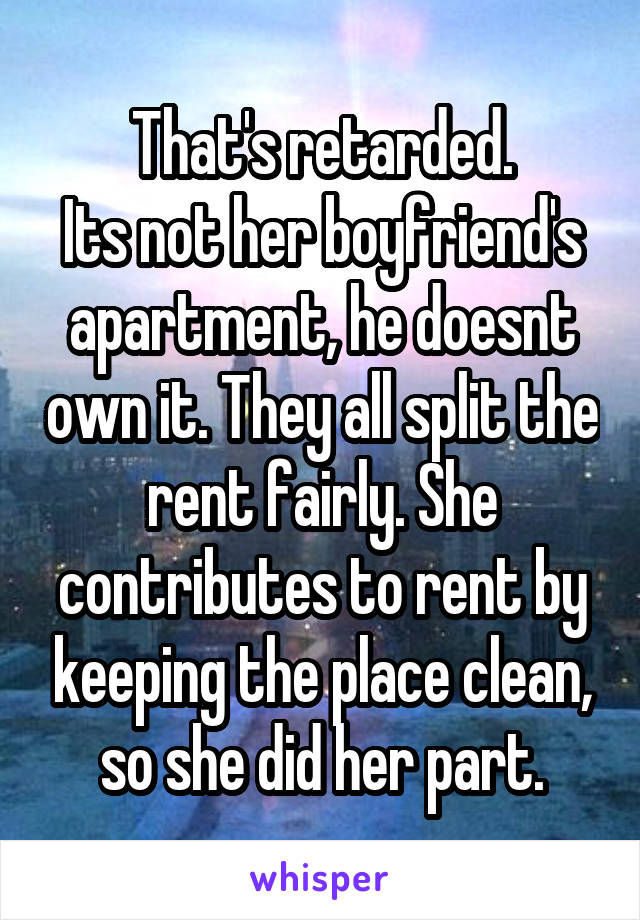 That's retarded.
Its not her boyfriend's apartment, he doesnt own it. They all split the rent fairly. She contributes to rent by keeping the place clean, so she did her part.