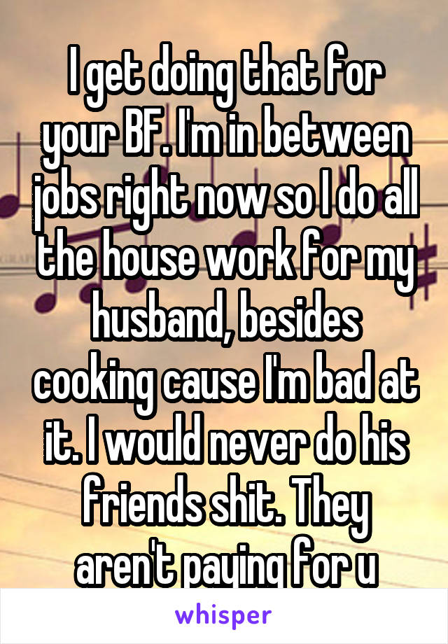 I get doing that for your BF. I'm in between jobs right now so I do all the house work for my husband, besides cooking cause I'm bad at it. I would never do his friends shit. They aren't paying for u