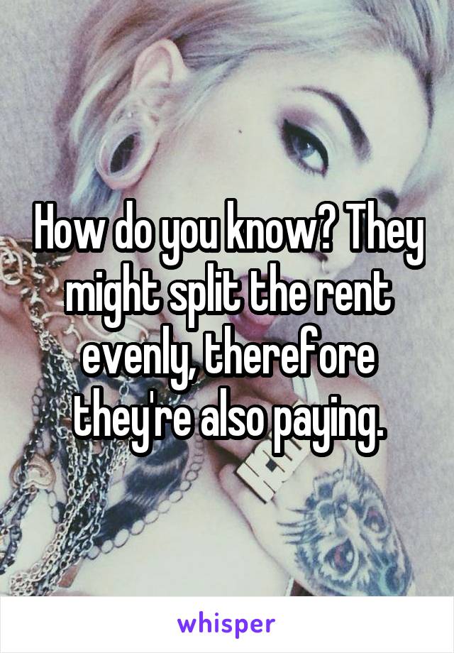 How do you know? They might split the rent evenly, therefore they're also paying.