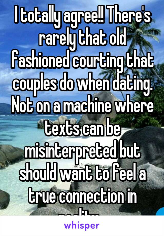 I totally agree!! There's rarely that old fashioned courting that couples do when dating. Not on a machine where texts can be misinterpreted but should want to feel a true connection in reality...