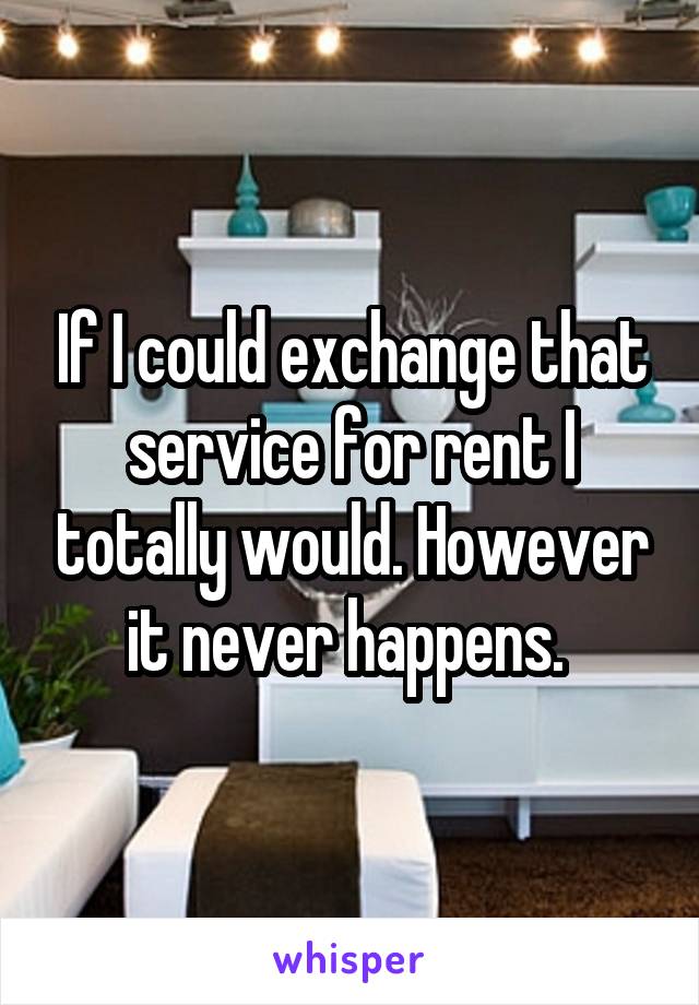 If I could exchange that service for rent I totally would. However it never happens. 