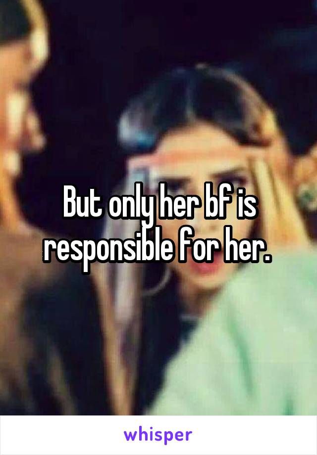 But only her bf is responsible for her. 