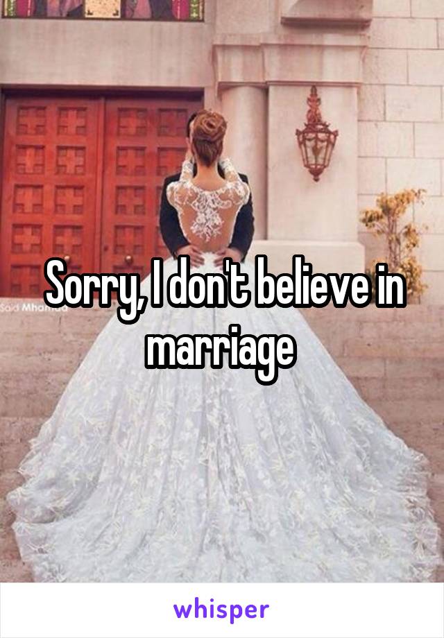 Sorry, I don't believe in marriage 