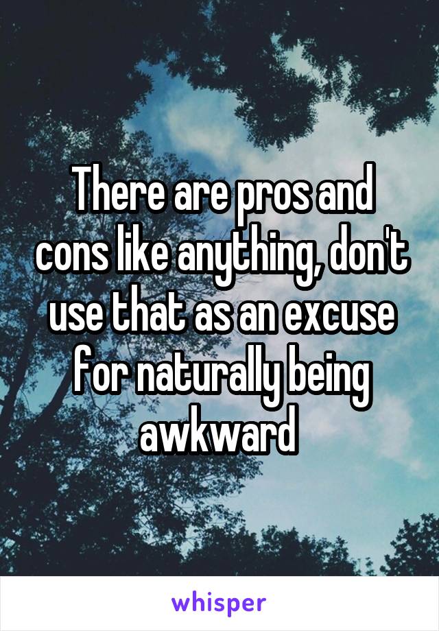 There are pros and cons like anything, don't use that as an excuse for naturally being awkward 