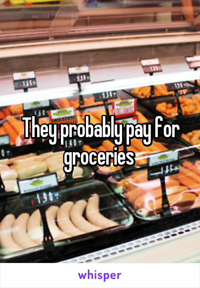 They probably pay for groceries 