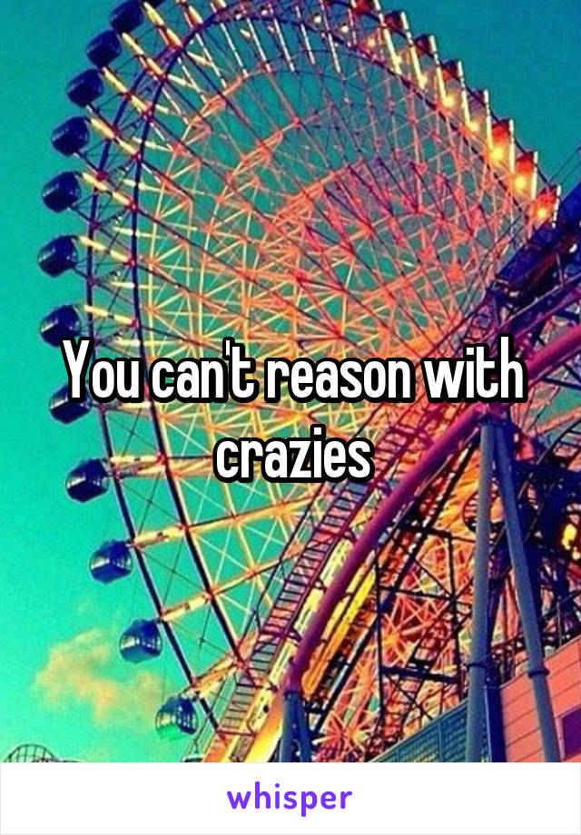 You can't reason with crazies