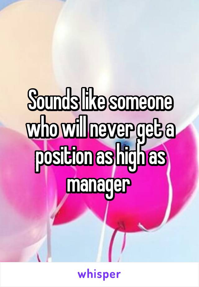 Sounds like someone who will never get a position as high as manager 