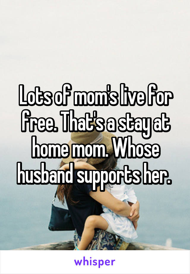 Lots of mom's live for free. That's a stay at home mom. Whose husband supports her. 