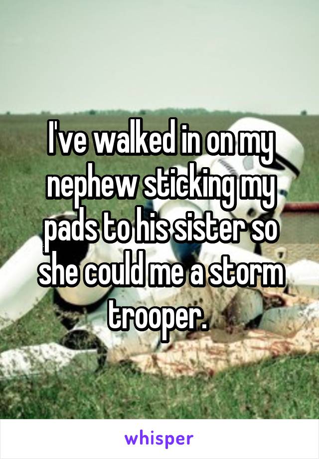 I've walked in on my nephew sticking my pads to his sister so she could me a storm trooper. 