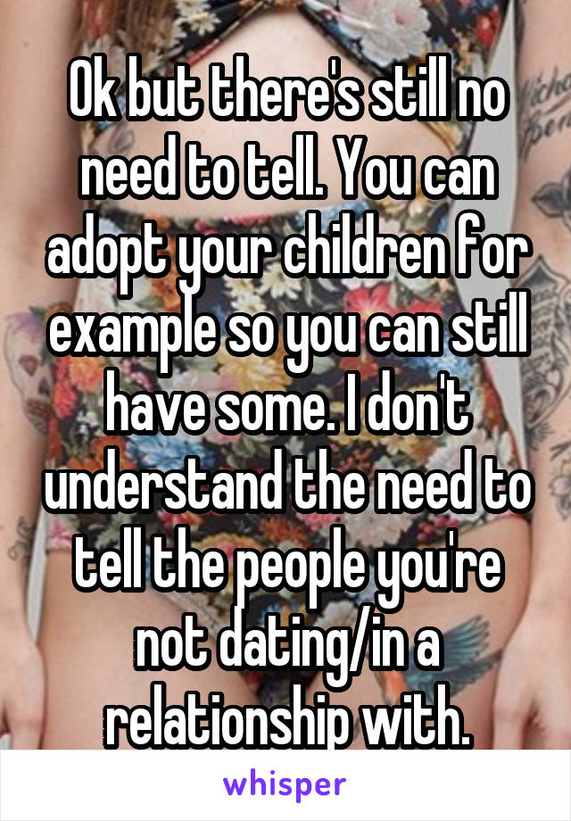 Ok but there's still no need to tell. You can adopt your children for example so you can still have some. I don't understand the need to tell the people you're not dating/in a relationship with.