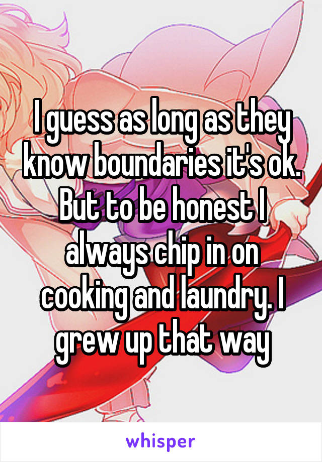I guess as long as they know boundaries it's ok. But to be honest I always chip in on cooking and laundry. I grew up that way