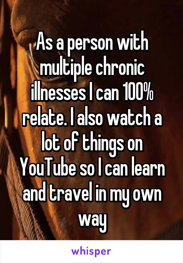 As a person with multiple chronic illnesses I can 100% relate. I also watch a lot of things on YouTube so I can learn and travel in my own way