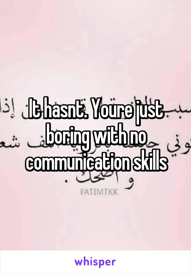 It hasnt. Youre just boring with no communication skills