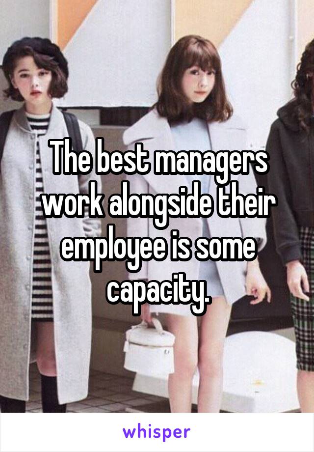 The best managers work alongside their employee is some capacity.