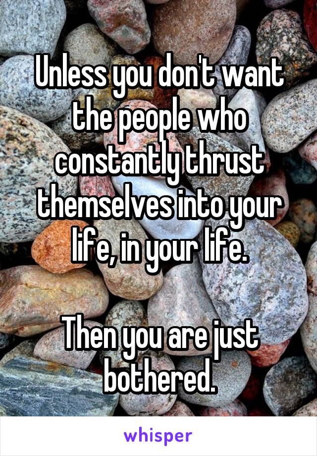 Unless you don't want the people who constantly thrust themselves into your life, in your life.

Then you are just bothered.