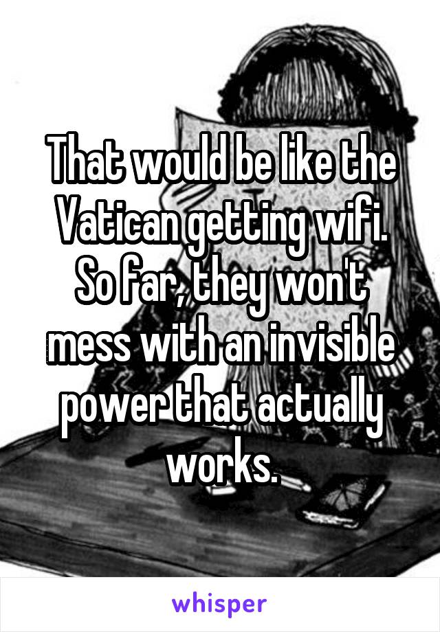 That would be like the Vatican getting wifi.
So far, they won't mess with an invisible power that actually works.