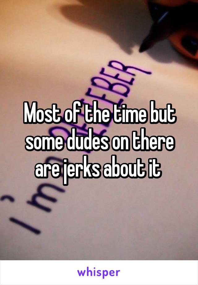 Most of the time but some dudes on there are jerks about it 