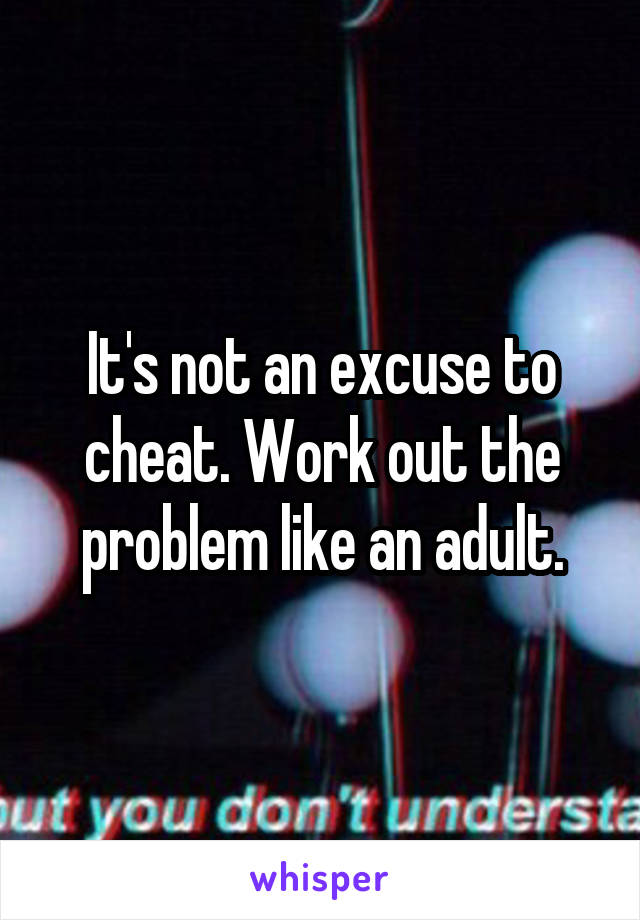 It's not an excuse to cheat. Work out the problem like an adult.