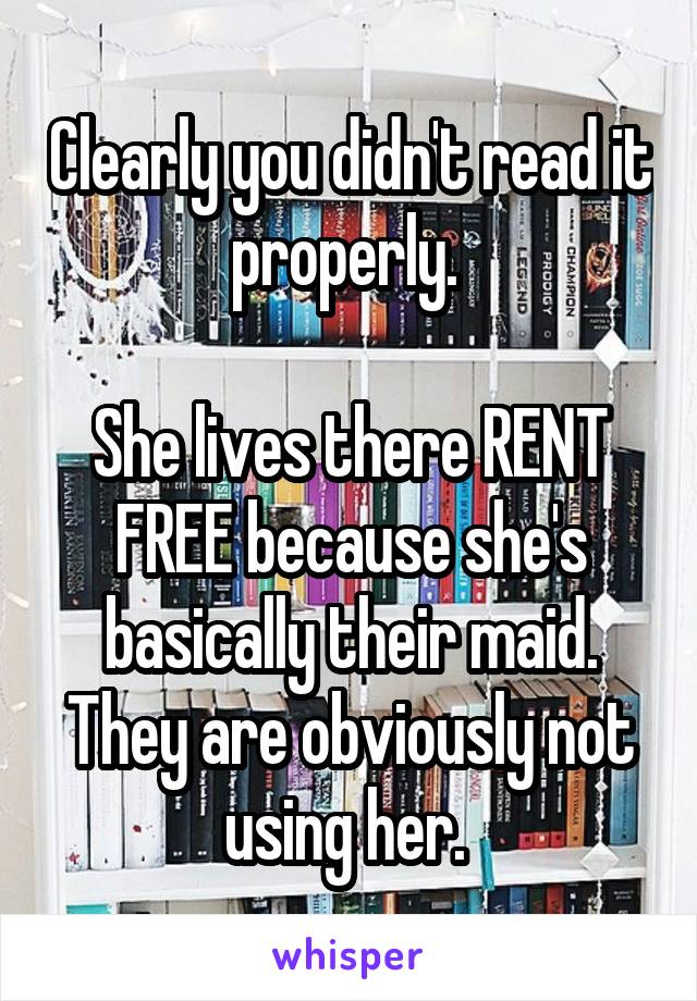 Clearly you didn't read it properly. 

She lives there RENT FREE because she's basically their maid. They are obviously not using her. 