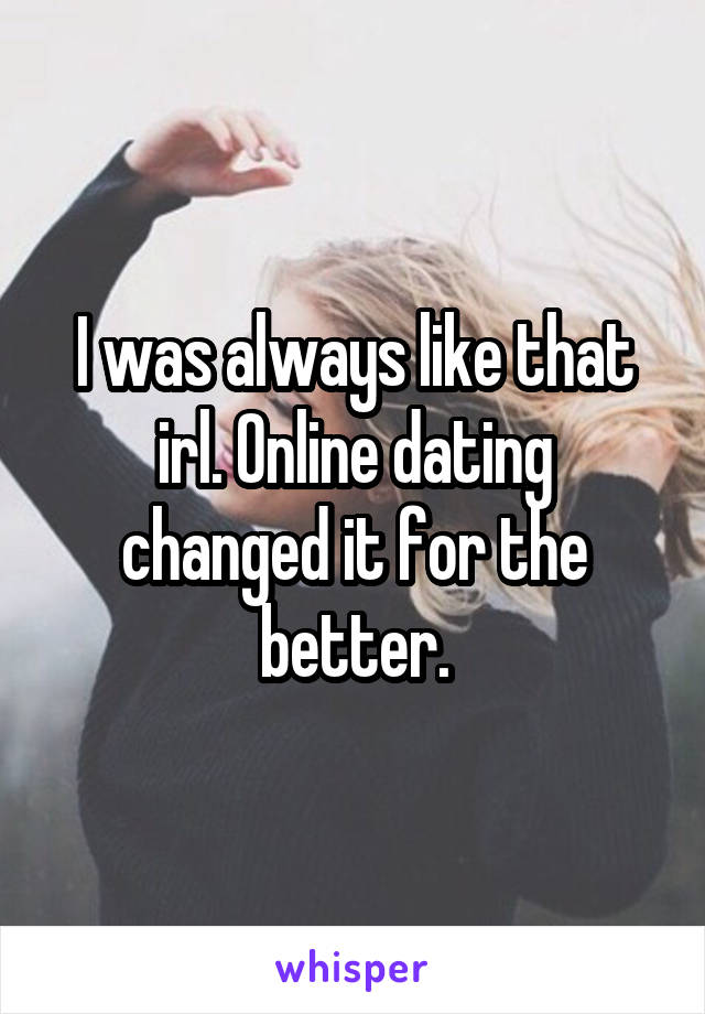 I was always like that irl. Online dating changed it for the better.