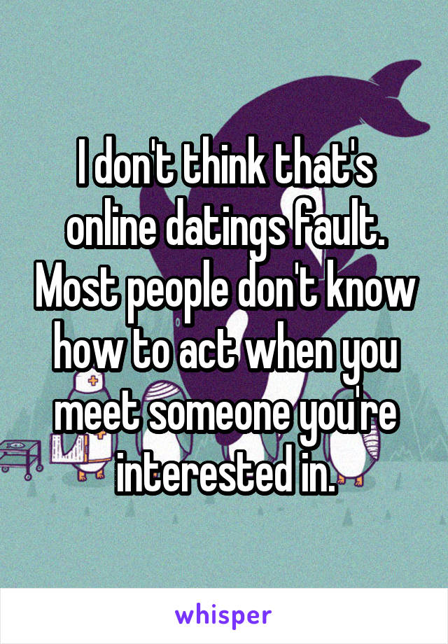 I don't think that's online datings fault. Most people don't know how to act when you meet someone you're interested in.