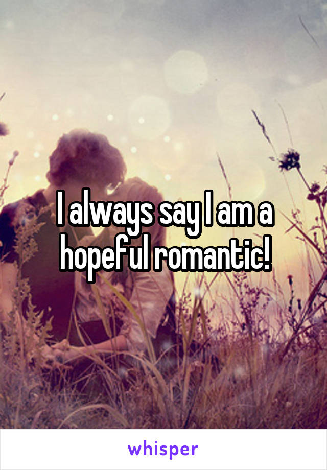 I always say I am a hopeful romantic!