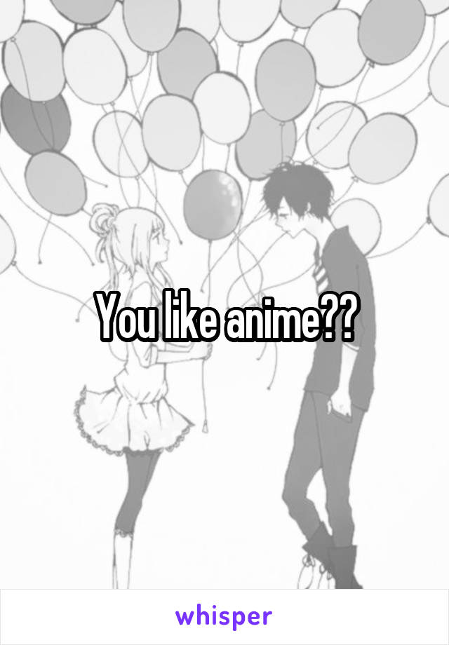 You like anime??