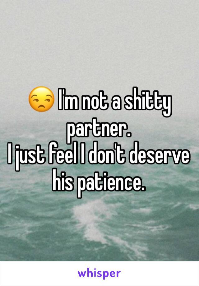 😒 I'm not a shitty partner. 
I just feel I don't deserve his patience. 