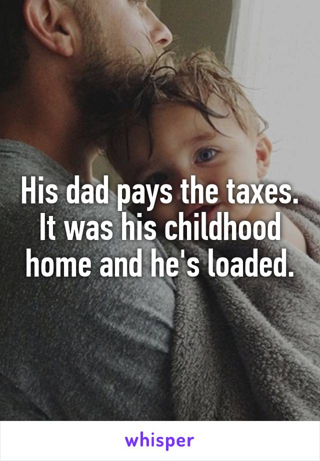 His dad pays the taxes. It was his childhood home and he's loaded.