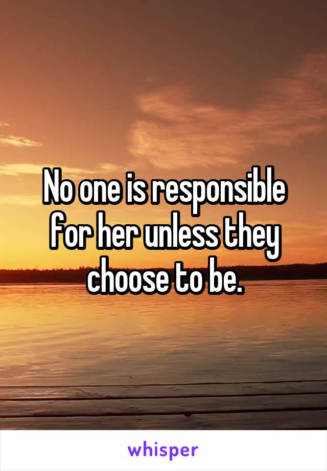 No one is responsible for her unless they choose to be.