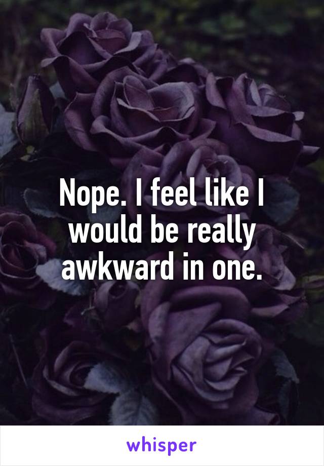 Nope. I feel like I would be really awkward in one.