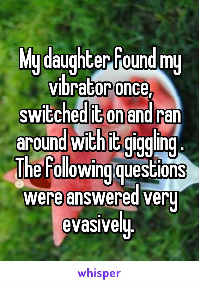 My daughter found my vibrator once, switched it on and ran around with it giggling . The following questions were answered very evasively. 
