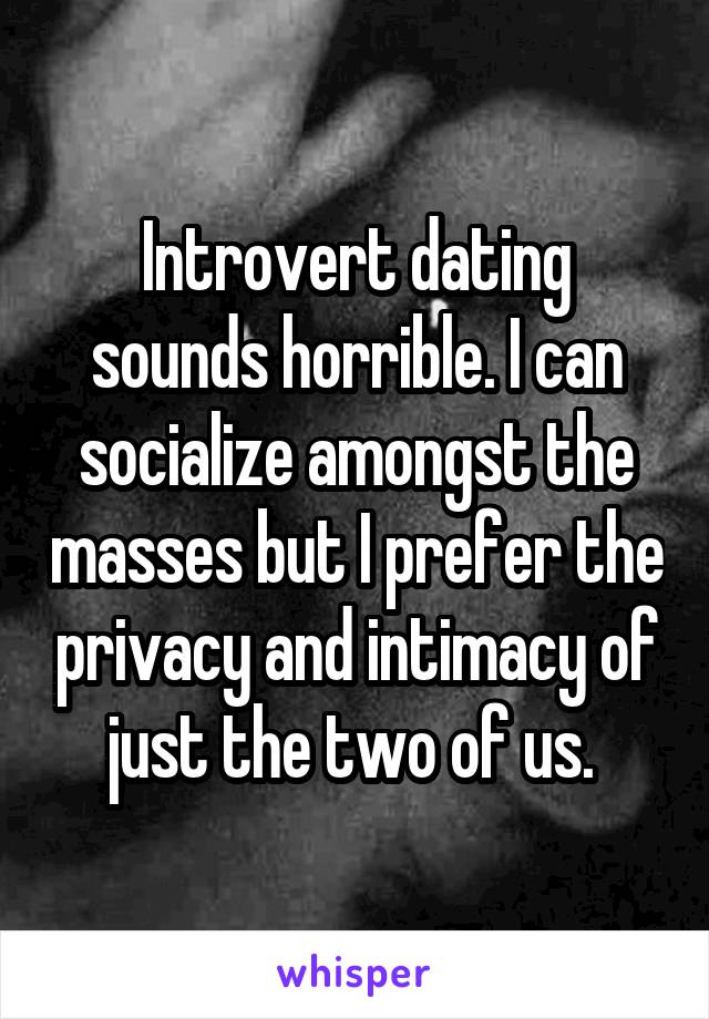 Introvert dating sounds horrible. I can socialize amongst the masses but I prefer the privacy and intimacy of just the two of us. 