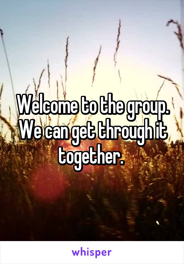 Welcome to the group. We can get through it together. 