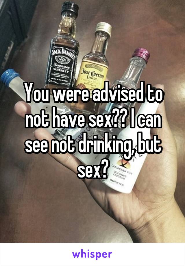 You were advised to not have sex?? I can see not drinking, but sex?