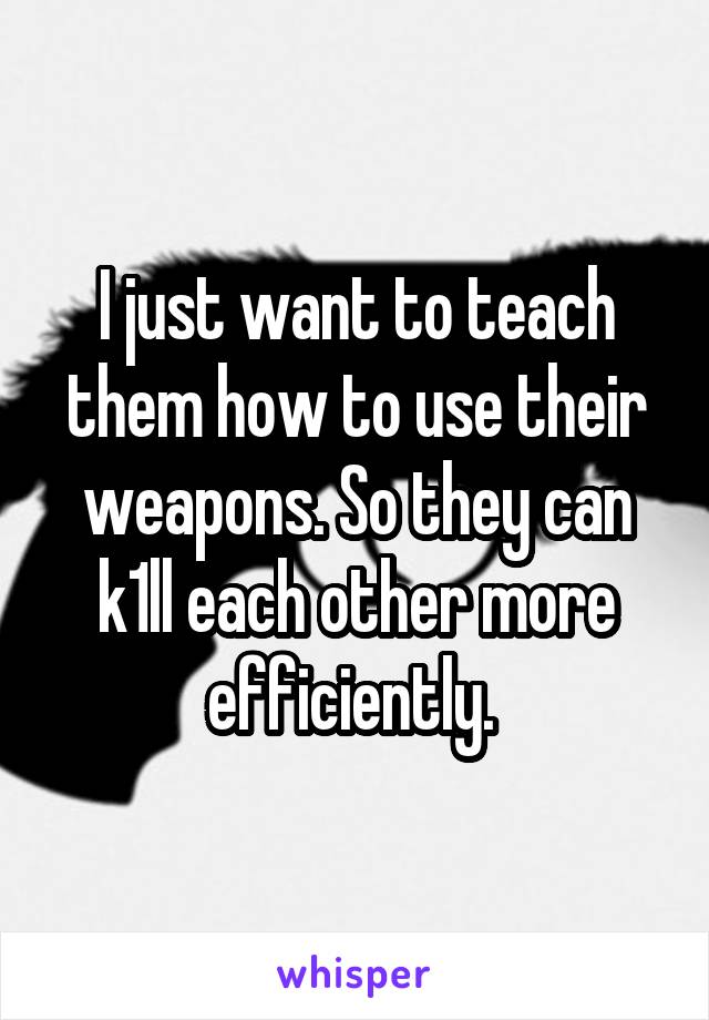 I just want to teach them how to use their weapons. So they can k1ll each other more efficiently. 