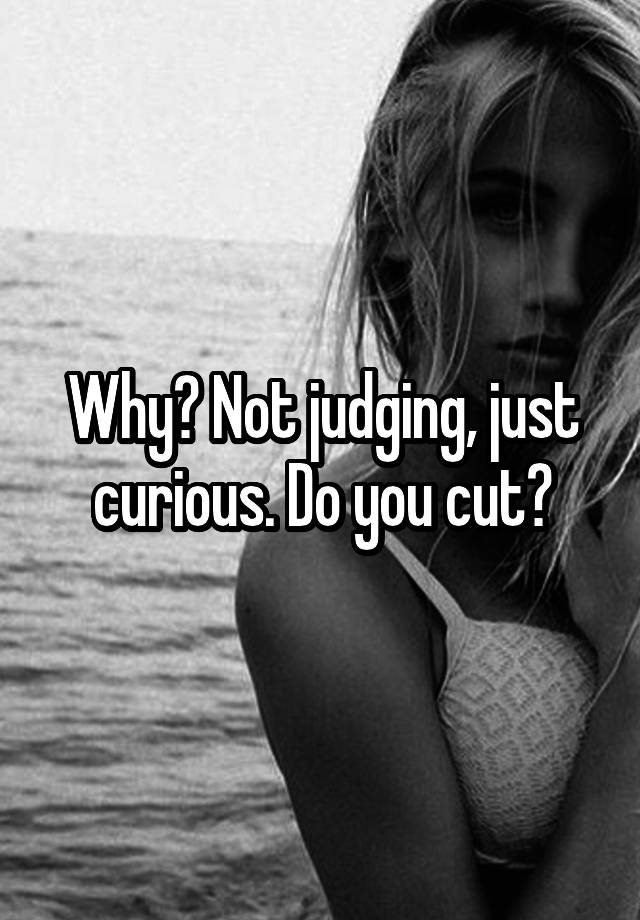 Why Not Judging Just Curious Do You Cut 