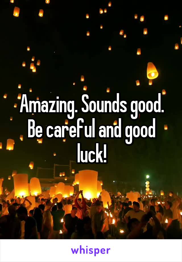 Amazing. Sounds good. Be careful and good luck!