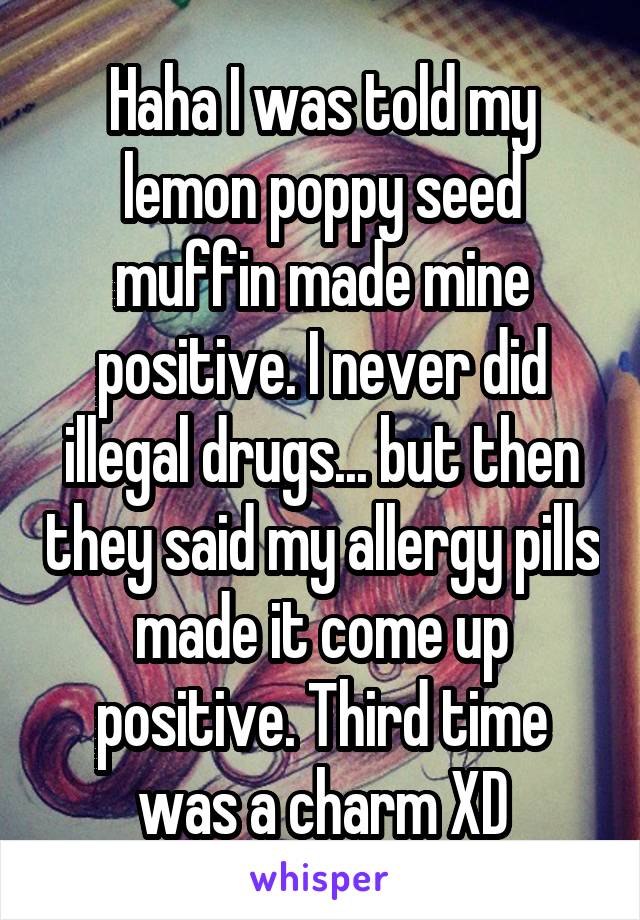 Haha I was told my lemon poppy seed muffin made mine positive. I never did illegal drugs... but then they said my allergy pills made it come up positive. Third time was a charm XD