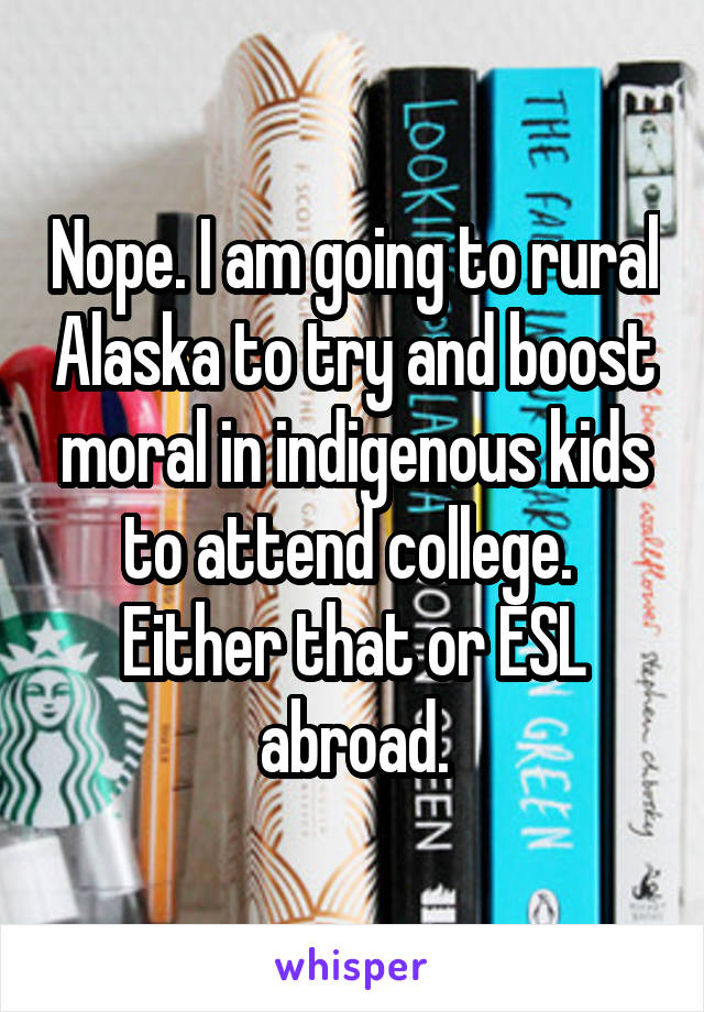 Nope. I am going to rural Alaska to try and boost moral in indigenous kids to attend college. 
Either that or ESL abroad.