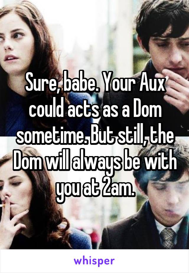 Sure, babe. Your Aux could acts as a Dom sometime. But still, the Dom will always be with you at 2am.