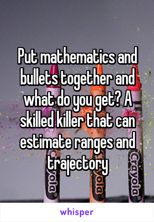 Put mathematics and bullets together and what do you get? A skilled killer that can estimate ranges and trajectory