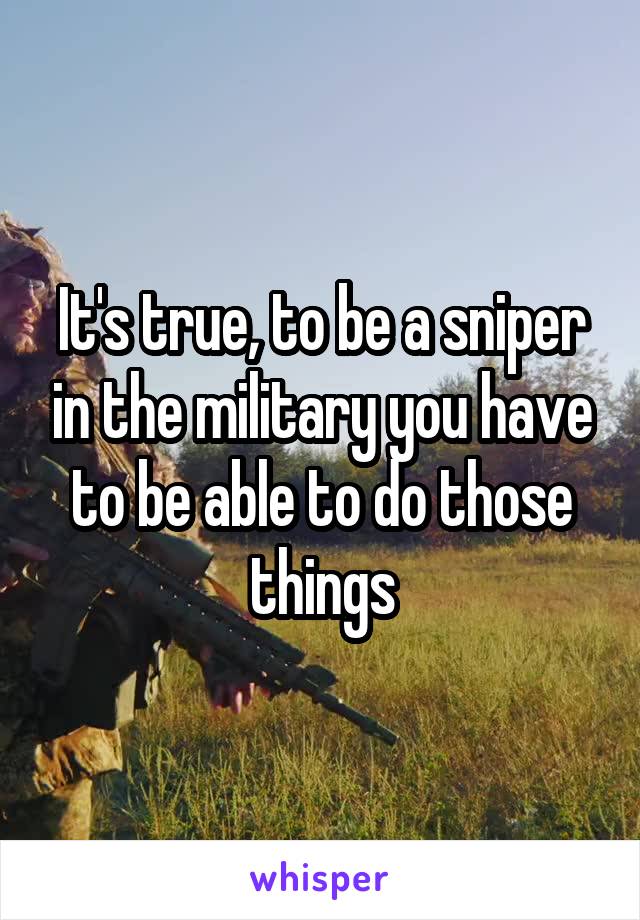 It's true, to be a sniper in the military you have to be able to do those things