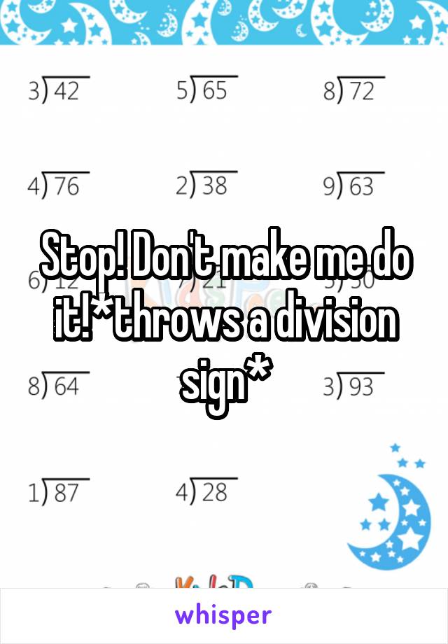 Stop! Don't make me do it!*throws a division sign*