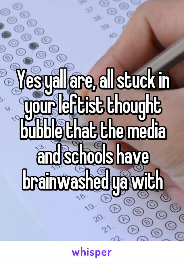 Yes yall are, all stuck in your leftist thought bubble that the media and schools have brainwashed ya with
