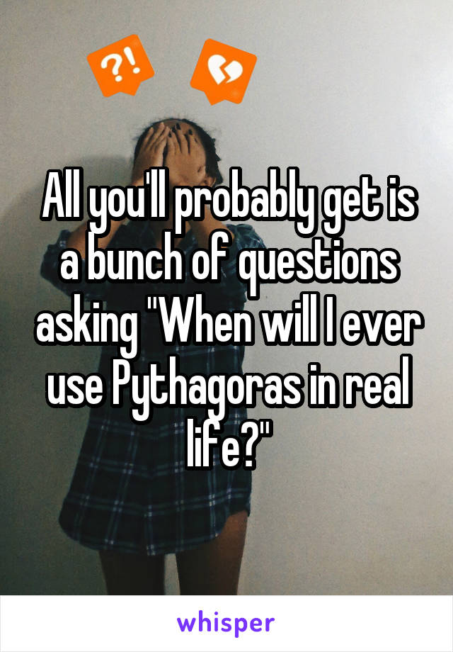 All you'll probably get is a bunch of questions asking "When will I ever use Pythagoras in real life?"