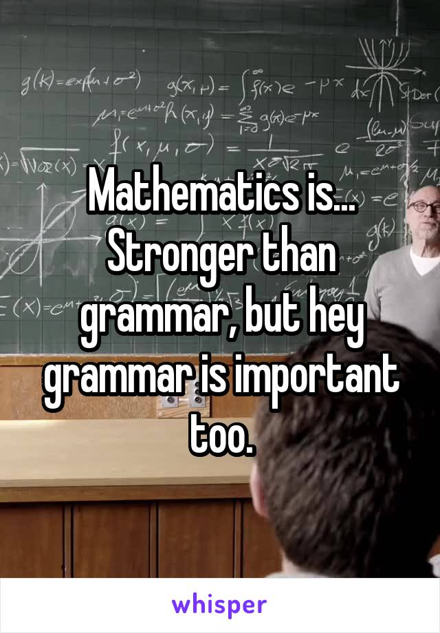 Mathematics is... Stronger than grammar, but hey grammar is important too.