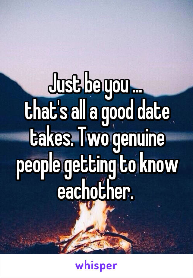 Just be you ... 
that's all a good date takes. Two genuine people getting to know eachother. 