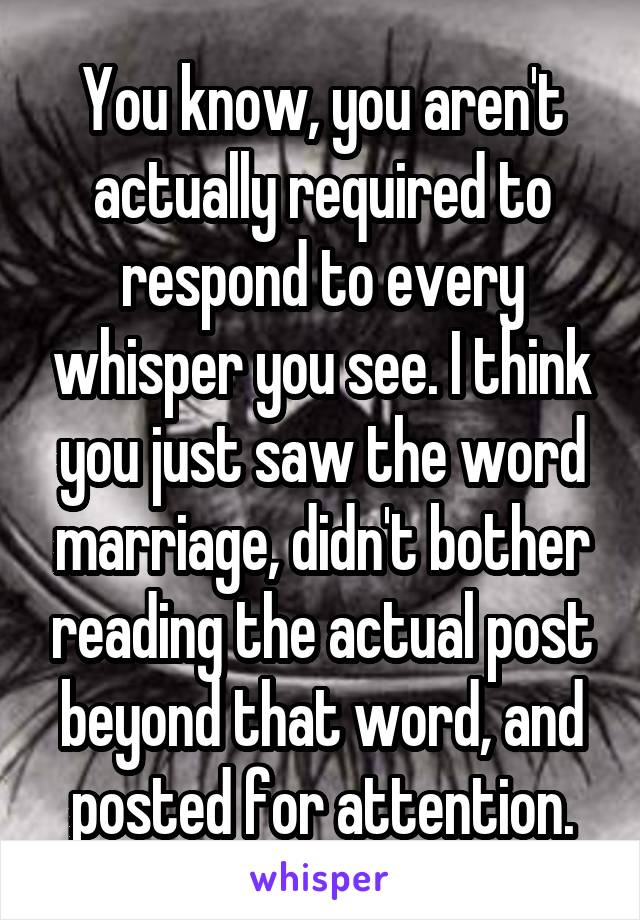 You know, you aren't actually required to respond to every whisper you see. I think you just saw the word marriage, didn't bother reading the actual post beyond that word, and posted for attention.