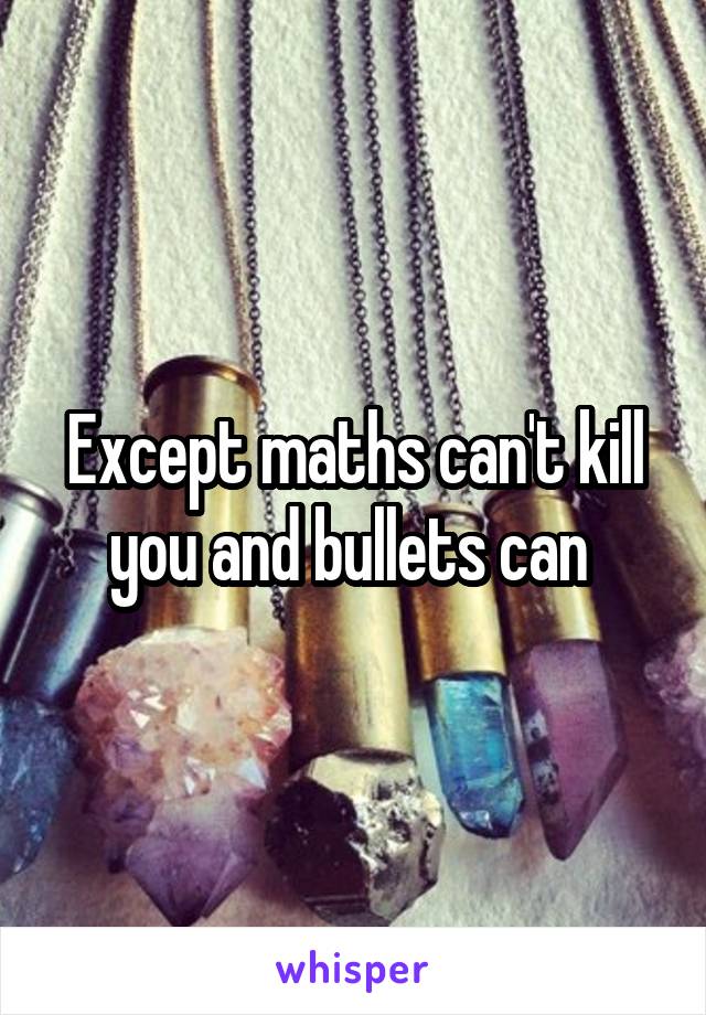 Except maths can't kill you and bullets can 